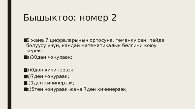 Бышыктоо: номер 2 5 жана 7 цифраларынын ортосуна, төмөнкү сан пайда болуусу үчүн, кандай математикалык белгини коюу керек: а)30дан чоңураак; б)0дон кичинерээк; в)7ден чоңураак; г)1ден кичинерээк; д)5тен чоңураак жана 7ден кичинерээк; 