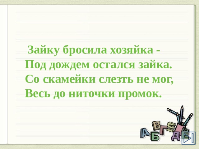    Зайку бросила хозяйка -  Под дождем остался зайка.  Со скамейки слезть не мог,  Весь до ниточки промок. 