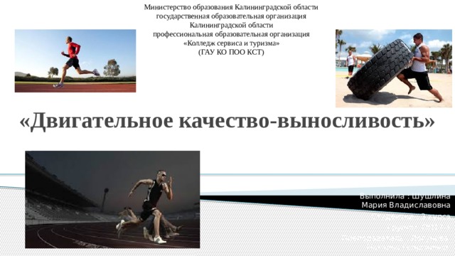 Министерство образования Калининградской области государственная образовательная организация Калининградской области профессиональная образовательная организация «Колледж сервиса и туризма» (ГАУ КО ПОО КСТ) «Двигательное качество-выносливость» Выполнила : Шушлина Мария Владиславовна Студентка : 3 курса Группы: ОП17-1 Преподаватель : Логунова Наталья Георгиевна 