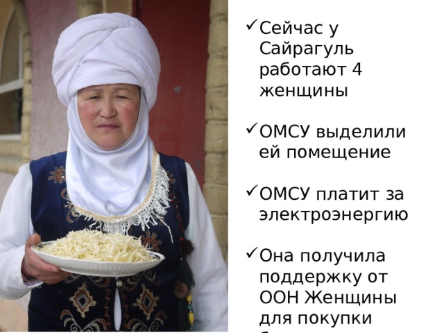 Сейчас у Сайрагуль работают 4 женщины ОМСУ выделили ей помещение ОМСУ платит за электроэнергию Она получила поддержку от ООН Женщины для покупки больших столов и другой необходимой мебели 