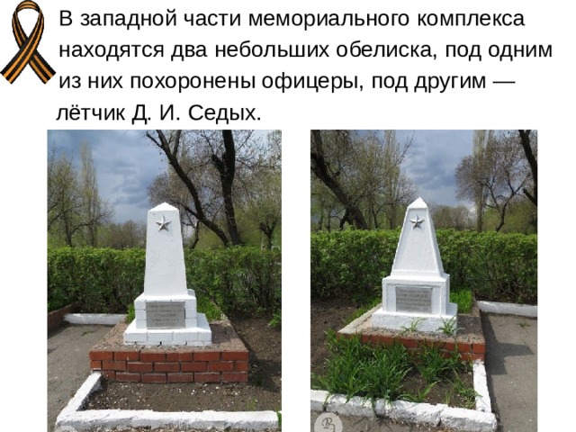  В западной части мемориального комплекса  находятся два небольших обелиска, под одним  из них похоронены офицеры, под другим —  лётчик Д. И. Седых. 
