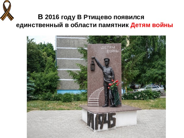 В 2016 году В Ртищево появился  единственный в области памятник Детям войны   