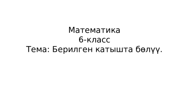 Математика  6-класс  Тема: Берилген катышта бөлүү. 