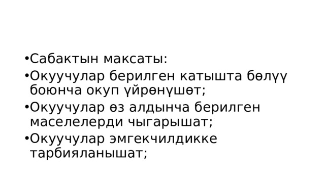 Сабактын максаты: Окуучулар берилген катышта бөлүү боюнча окуп үйрөнүшөт; Окуучулар өз алдынча берилген маселелерди чыгарышат; Окуучулар эмгекчилдикке тарбияланышат; 