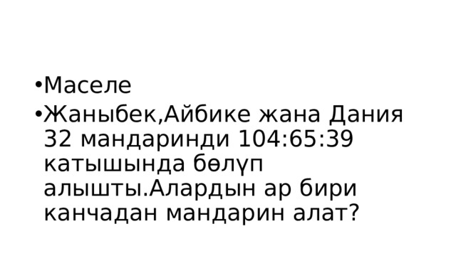 Маселе Жаныбек,Айбике жана Дания 32 мандаринди 104:65:39 катышында бөлүп алышты.Алардын ар бири канчадан мандарин алат? 