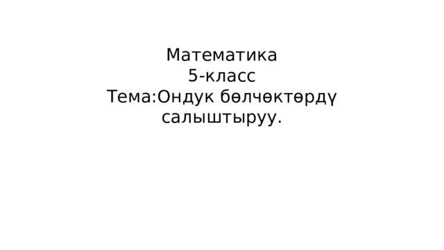 Математика  5-класс  Тема:Ондук бөлчөктөрдү салыштыруу. 