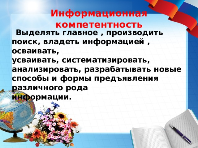 Информационная компетентность  Выделять главное , производить поиск, владеть информацией , осваивать,  усваивать, систематизировать, анализировать, разрабатывать новые способы и формы предъявления различного рода информации. буРрчения 