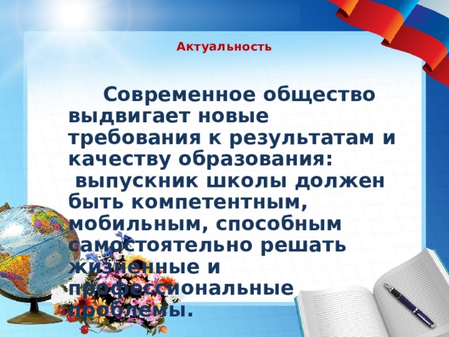 Актуальность    Современное общество выдвигает новые требования к результатам и качеству образования:  выпускник школы должен быть компетентным, мобильным, способным самостоятельно решать жизненные и профессиональные проблемы. 