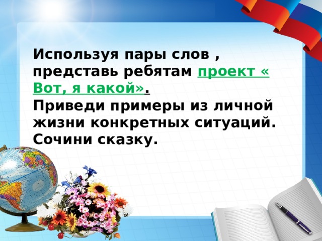 Используя пары слов , представь ребятам проект « Вот, я какой» . Приведи примеры из личной жизни конкретных ситуаций. Сочини сказку. 