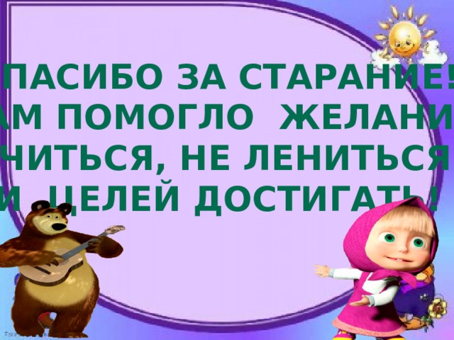 Спасибо за старание! Вам помогло желание Учиться, не лениться  И целей достигать! 