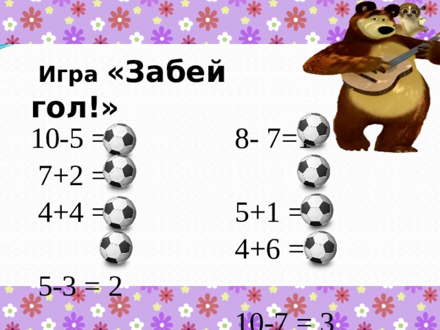  Игра «Забей гол!» 10-5 = 5 8- 7=1  7+2 = 9 5+1 = 6 4+6 =10  4+4 = 8 10-7 = 3  5-3 = 2 