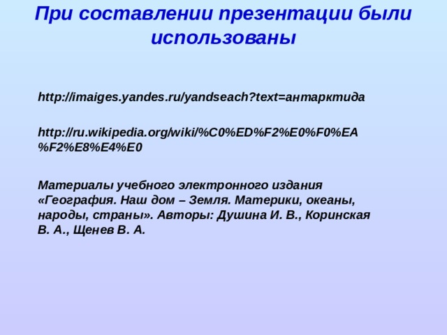 При составлении презентации были использованы http://imaiges.yandes.ru/yandseach?text= антарктида http://ru.wikipedia.org/wiki/%C0%ED%F2%E0%F0%EA%F2%E8%E4%E0 Материалы учебного электронного издания «География. Наш дом – Земля. Материки, океаны, народы, страны». Авторы: Душина И. В., Коринская В. А., Щенев В. А. 
