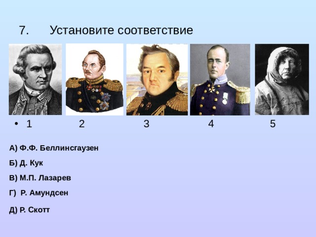 7. Установите соответствие 1 2 3 4 5 А) Ф.Ф. Беллинсгаузен Б) Д. Кук В) М.П. Лазарев Г) Р. Амундсен Д) Р. Скотт 