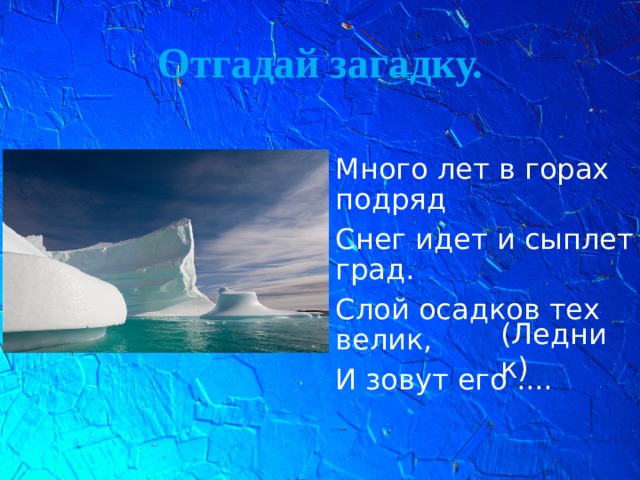 Отгадай загадку. Много лет в горах подряд Снег идет и сыплет град. Слой осадков тех велик, И зовут его .... (Ледник)