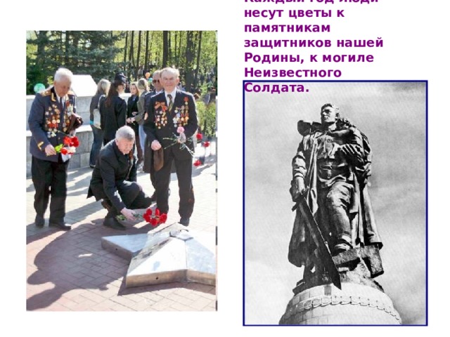 Каждый год люди несут цветы к памятникам защитников нашей Родины, к могиле Неизвестного Солдата.  