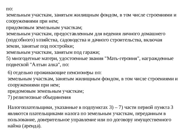 по:   земельным участкам, занятым жилищным фондом, в том числе строениями и сооружениями при нем;   придомовым земельным участкам;   земельным участкам, предоставленным для ведения личного домашнего (подсобного) хозяйства, садоводства и дачного строительства, включая земли, занятые под постройки;   земельным участкам, занятым под гаражи;   5) многодетные матери, удостоенные звания 