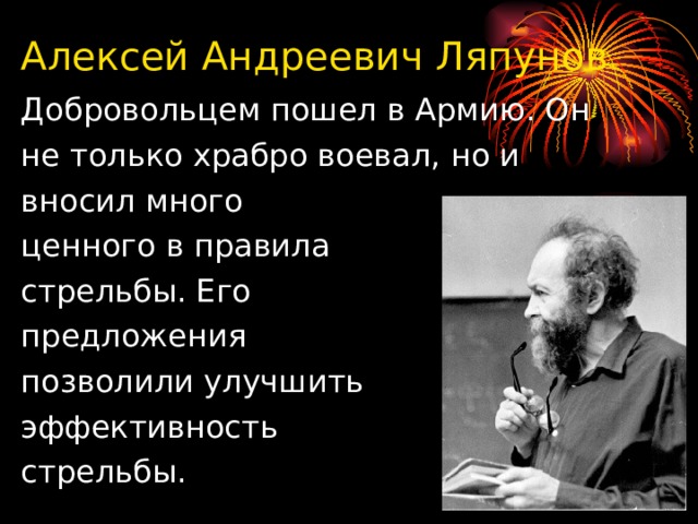 Алексей Андреевич Ляпунов Добровольцем пошел в Армию. Он не только храбро воевал, но и вносил много ценного в правила стрельбы. Его предложения позволили улучшить эффективность стрельбы. 