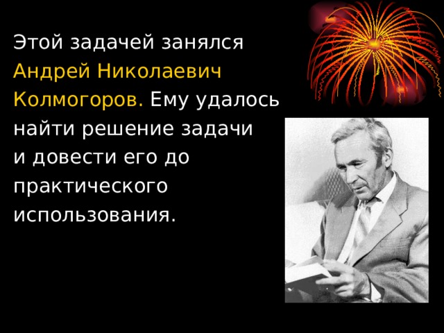 Этой задачей занялся Андрей Николаевич Колмогоров. Ему удалось найти решение задачи и довести его до практического использования. 