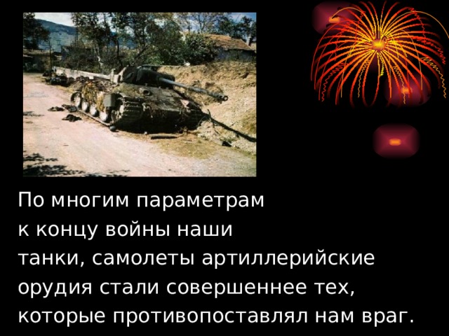  По многим параметрам  к концу войны наши  танки, самолеты артиллерийские  орудия стали совершеннее тех,  которые противопоставлял нам враг. 