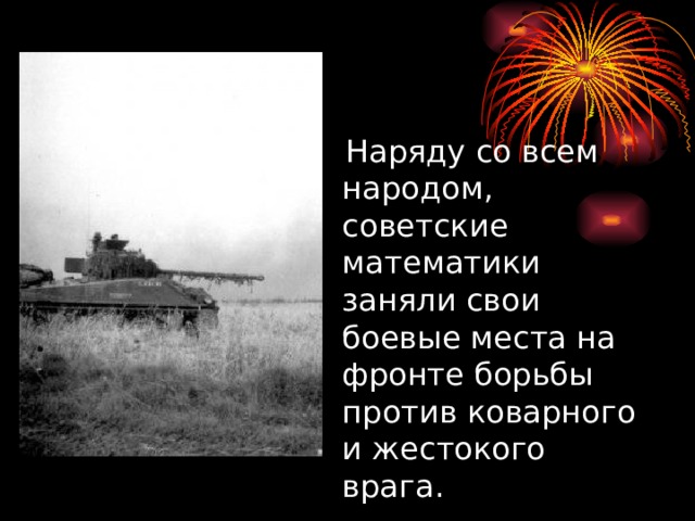  Наряду со всем народом, советские математики заняли свои боевые места на фронте борьбы против коварного и жестокого врага. 
