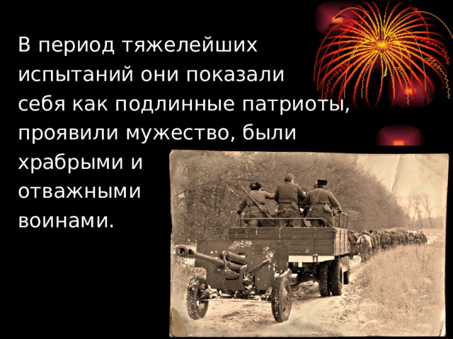  В период тяжелейших  испытаний они показали  себя как подлинные патриоты,  проявили мужество, были  храбрыми и  отважными  воинами. 