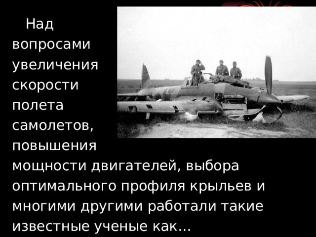  Над  вопросами  увеличения  скорости  полета  самолетов,  повышения  мощности двигателей, выбора  оптимального профиля крыльев и  многими другими работали такие  известные ученые как… 