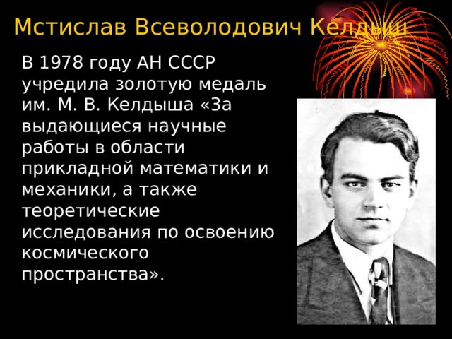 Мстислав Всеволодович Келдыш  В 1978 году АН СССР учредила золотую медаль им. М. В. Келдыша «3а выдающиеся научные работы в области прикладной математики и механики, а также теоретические исследования по освоению космического пространства».  