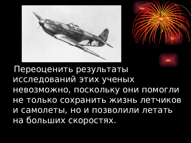  Переоценить результаты исследований этих ученых невозможно, поскольку они помогли не только сохранить жизнь летчиков и самолеты, но и позволили летать на больших скоростях. 