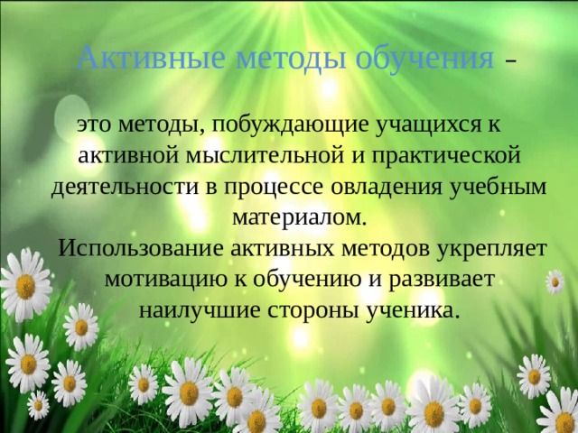  Активные методы обучения – это методы, побуждающие учащихся к активной мыслительной и практической деятельности в процессе овладения учебным материалом.   Использование активных методов укрепляет мотивацию к обучению и развивает наилучшие стороны ученика. 