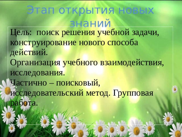 Этап открытия новых знаний Цель: поиск решения учебной задачи, конструирование нового способа действий. Организация учебного взаимодействия, исследования. Частично – поисковый, исследовательский метод. Групповая работа. 