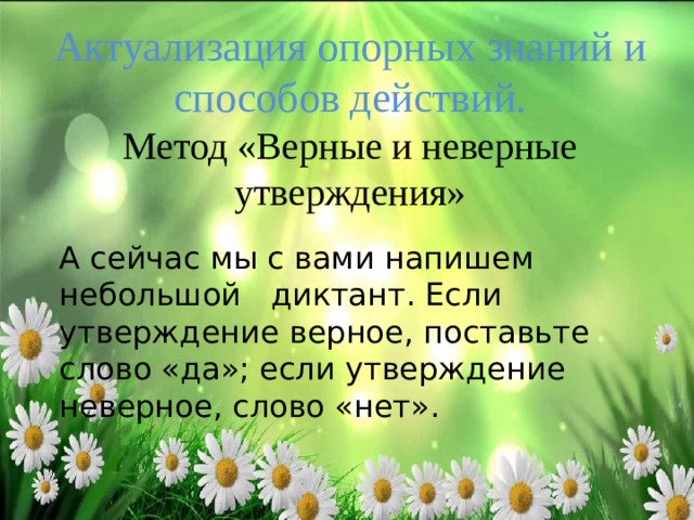 Актуализация опорных знаний и способов действий.  Метод «Верные и неверные утверждения» А сейчас мы с вами напишем небольшой диктант. Если утверждение верное, поставьте слово «да»; если утверждение неверное, слово «нет».   