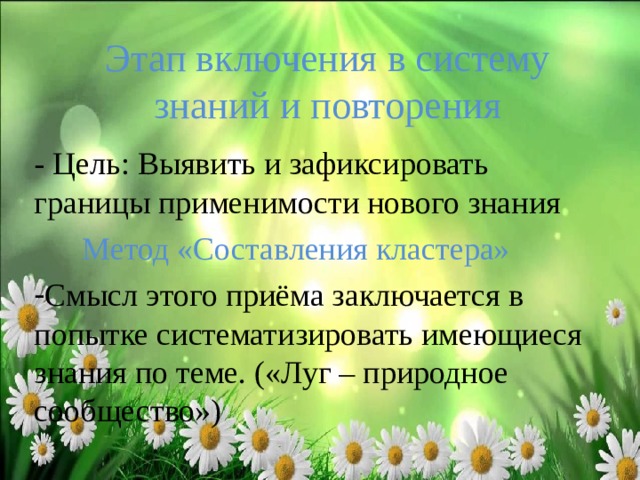 Этап включения в систему знаний и повторения - Цель: Выявить и зафиксировать границы применимости нового знания  Метод «Составления кластера» Смысл этого приёма заключается в попытке систематизировать имеющиеся знания по теме. («Луг – природное сообщество»)  