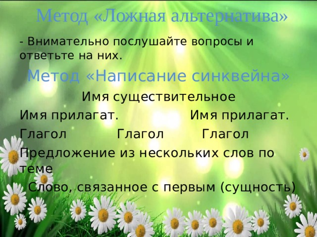 Метод «Ложная альтернатива» - Внимательно послушайте вопросы и ответьте на них. Метод «Написание синквейна» Имя существительное Имя прилагат. Имя прилагат. Глагол Глагол Глагол Предложение из нескольких слов по теме  Слово, связанное с первым (сущность) 