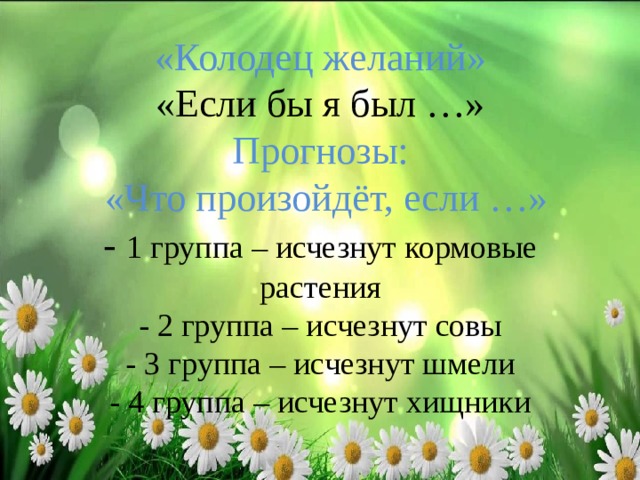   «Колодец желаний»  «Если бы я был …»  Прогнозы:   «Что произойдёт, если …»  - 1 группа – исчезнут кормовые растения  - 2 группа – исчезнут совы  - 3 группа – исчезнут шмели  - 4 группа – исчезнут хищники   
