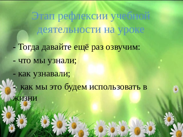 Этап рефлексии учебной деятельности на уроке   - Тогда давайте ещё раз озвучим: - что мы узнали; - как узнавали; - как мы это будем использовать в жизни 