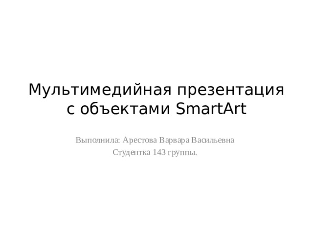 Мультимедийная презентация с объектами SmartArt Выполнила: Арестова Варвара Васильевна Студентка 143 группы. 
