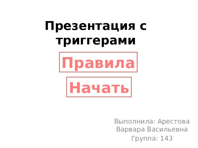 Презентация с триггерами Правила Начать Выполнила: Арестова Варвара Васильевна Группа: 143 