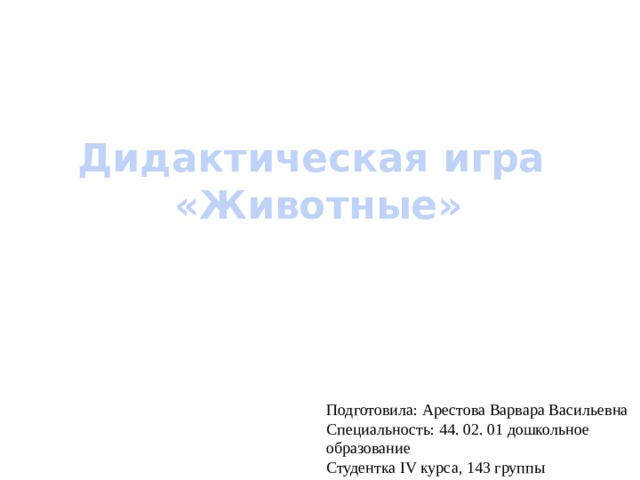 Дидактическая игра «Животные» Подготовила: Арестова Варвара Васильевна Специальность: 44. 02. 01 дошкольное образование Студентка IV курса, 143 группы 