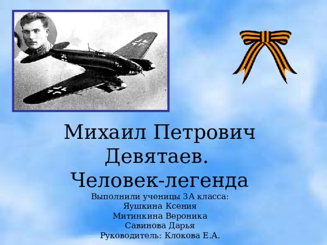 Михаил Петрович Девятаев. Человек-легенда Выполнили ученицы 3А класса: Яушкина Ксения Митинкина Вероника Савинова Дарья Руководитель: Клокова Е.А.   Очирова Татьяна Николаевна, учитель МАОУ СОШ № 49 Улан-Удэ, Бурятия  