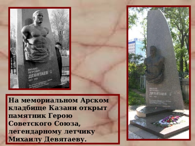 На мемориальном Арском кладбище Казани открыт памятник Герою Советского Союза, легендарному летчику Михаилу Девятаеву. 