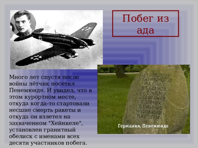 Побег из ада Много лет спустя после войны лётчик посетил Пенемюнде. И увидел, что в этом курортном месте, откуда когда-то стартовали несшие смерть ракеты и откуда он взлетел на захваченном 
