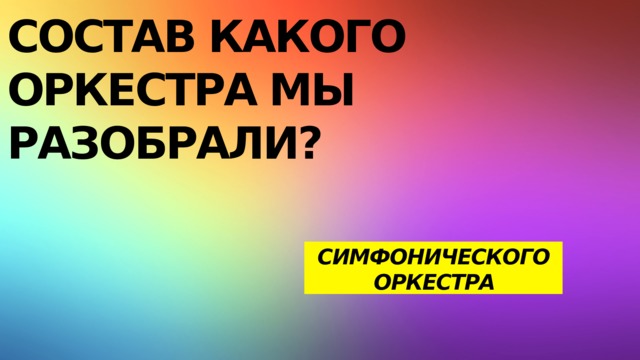 СОСТАВ какого  оркестра мы  разобрали? СИМФОНИЧЕСКОГО ОРКЕСТРА 
