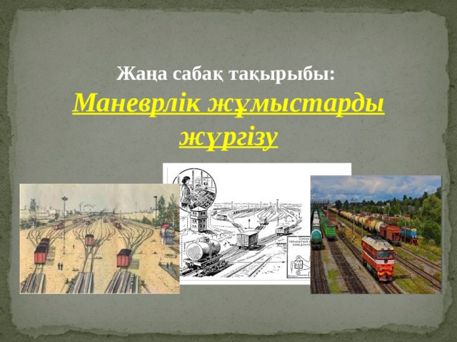 Жаңа сабақ тақырыбы: Маневрлік жұмыстарды жүргізу 
