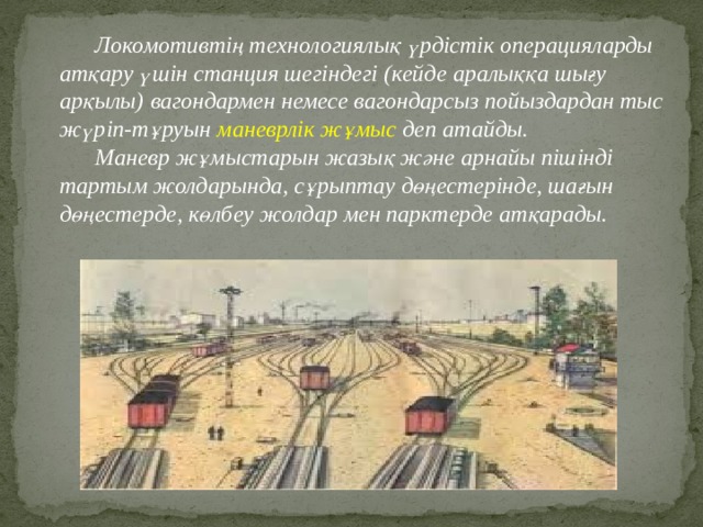  Локомотивтің технологиялық үрдістік операцияларды атқару үшін станция шегіндегі (кейде аралыққа шығу арқылы) вагондармен немесе вагондарсыз пойыздардан тыс жүріп-тұруын  маневрлік жұмыс  деп атайды.  Маневр жұмыстарын жазық және арнайы пішінді тартым жолдарында, сұрыптау дөңестерінде, шағын дөңестерде, көлбеу жолдар мен парктерде атқарады. 