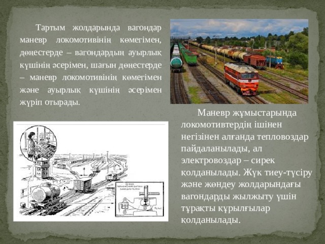 Тартым жолдарында вагондар маневр локомотивінің көмегімен, дөңестерде – вагондардың ауырлық күшінің әсерімен, шағын дөңестерде – маневр локомотивінің көмегімен және ауырлық күшінің әсерімен жүріп отырады.  Маневр жұмыстарында локомотивтердің ішінен негізінен алғанда тепловоздар пайдаланылады, ал электровоздар – сирек қолданылады. Жүк тиеу-түсіру және жөндеу жолдарындағы вагондарды жылжыту үшін тұрақты құрылғылар қолданылады. 