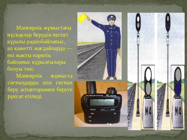 Маневрлік жұмыстағы нұсқаулар берудің негізгі құралы радиобайланыс, ал қажетті жағдайларда — екі жақты парктік байланыс құрылғылары болуы тиіс. Маневрлік жұмыста сигналдарды қол сигнал беру аспаптарымен беруге рұқсат етіледі. 