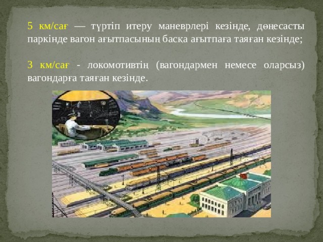 5 км/сағ — түртіп итеру маневрлері кезінде, дөңесасты паркінде вагон ағытпасының басқа ағытпаға таяған кезінде; 3 км/сағ - локомотивтің (вагондармен немесе оларсыз) вагондарға таяған кезінде. 
