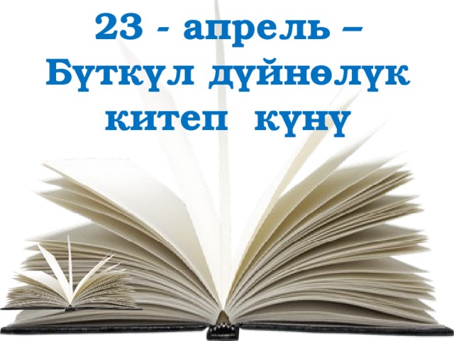 23 - апрель – Бүткүл дүйнөлүк китеп күнү   