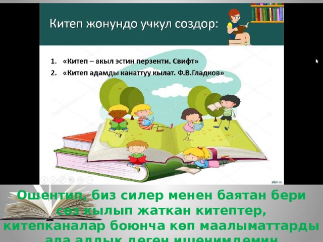 Ошентип, биз силер менен баятан бери сөз кылып жаткан китептер, китепканалар боюнча көп маалыматтарды ала алдык деген ишенимдемин  