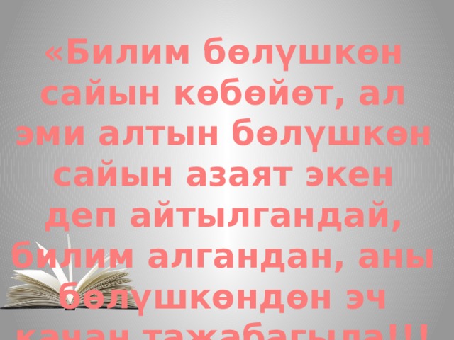 «Билим бөлүшкөн сайын көбөйөт, ал эми алтын бөлүшкөн сайын азаят экен деп айтылгандай, билим алгандан, аны бөлүшкөндөн эч качан тажабагыла!!! 